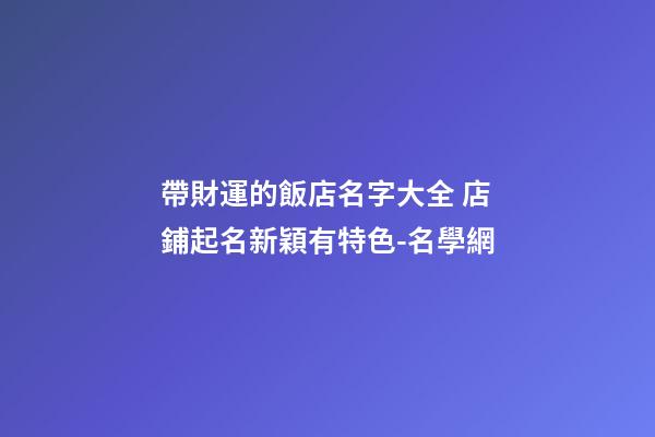 帶財運的飯店名字大全 店鋪起名新穎有特色-名學網